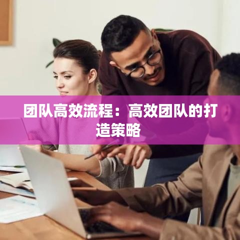 團隊高效流程:高效團隊的打造策略