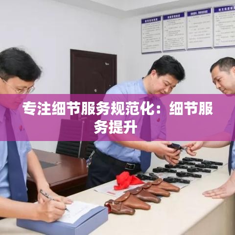 專注細節服務規范化：細節服務提升 