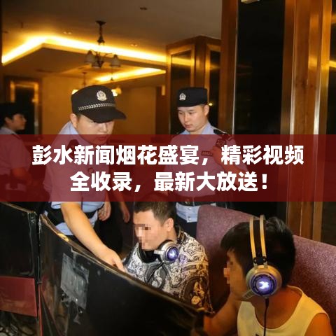 彭水新聞煙花盛宴,精彩視頻全收錄,最新大放送!