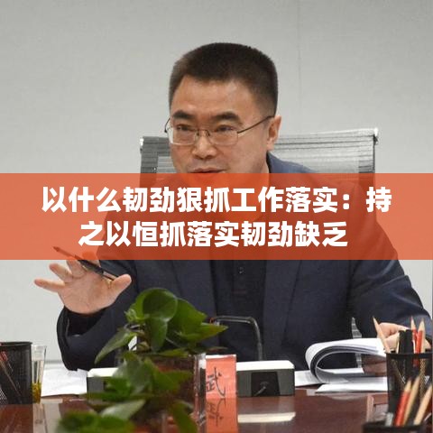 以什么韌勁狠抓工作落實：持之以恒抓落實韌勁缺乏 