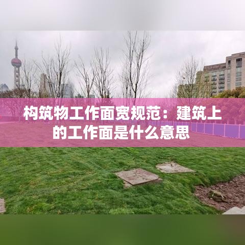 構筑物工作面寬規范：建筑上的工作面是什么意思 