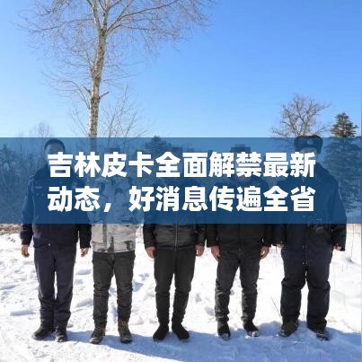 吉林皮卡全面解禁最新動態(tài)，好消息傳遍全省！