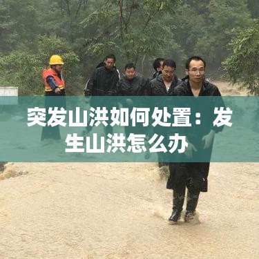 突發山洪如何處置：發生山洪怎么辦 