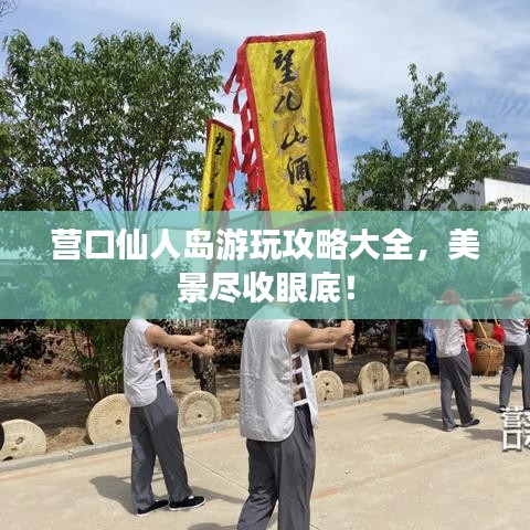 營口仙人島游玩攻略大全，美景盡收眼底！