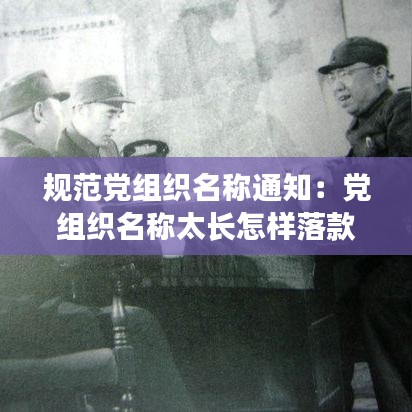 規范黨組織名稱通知：黨組織名稱太長怎樣落款 