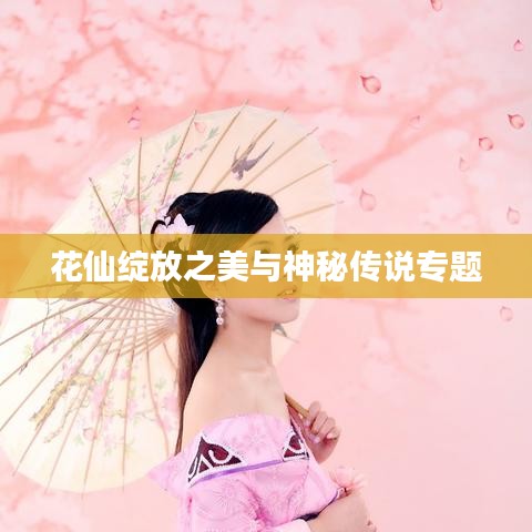 花仙綻放之美與神秘傳說專題