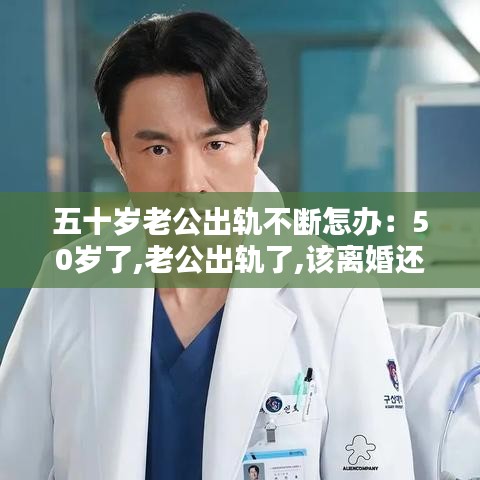 五十歲老公出軌不斷怎辦:50歲了,老公出軌了,該離婚還是維持現(xiàn)狀