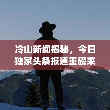 冷山新聞揭秘，今日獨家頭條報道重磅來襲！