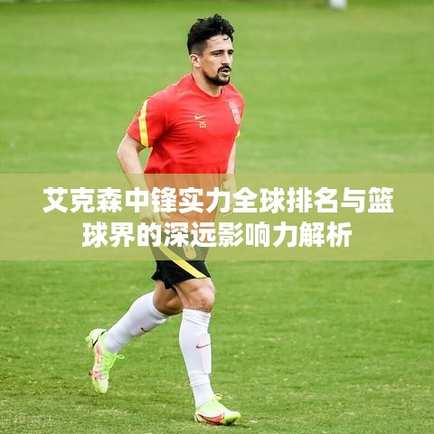 艾克森中鋒實力全球排名與籃球界的深遠影響力解析