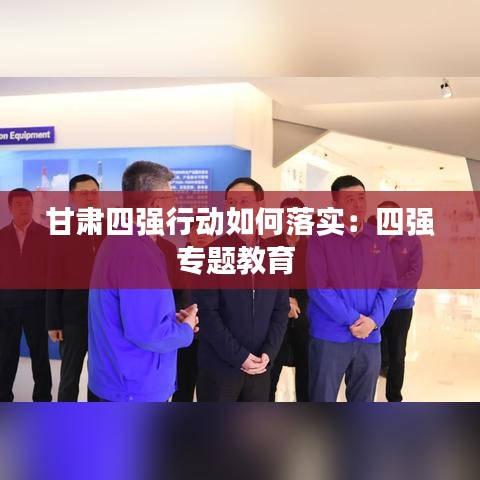 甘肅四強行動如何落實:四強專題教育