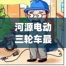 河源電動三輪車最新動態，行業趨勢與市場熱點一網打盡