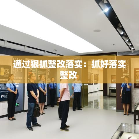 通過狠抓整改落實：抓好落實整改 