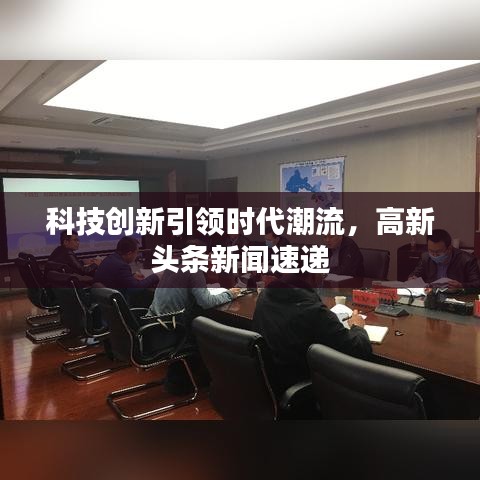 科技創新引領時代潮流，高新頭條新聞速遞