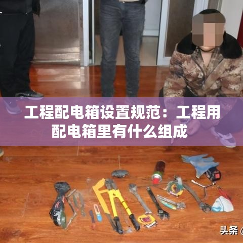 工程配電箱設置規范：工程用配電箱里有什么組成 