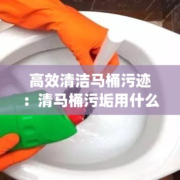 高效清潔馬桶污跡:清馬桶污垢用什么東西最好