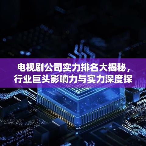電視劇公司實力排名大揭秘,行業巨頭影響力與實力深度探究