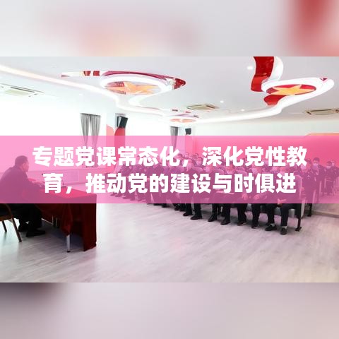 專題黨課常態化，深化黨性教育，推動黨的建設與時俱進