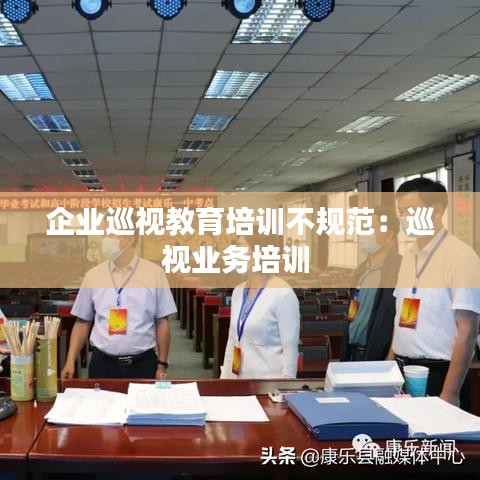 企業巡視教育培訓不規范:巡視業務培訓