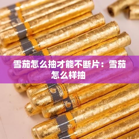 雪茄怎么抽才能不斷片:雪茄怎么樣抽