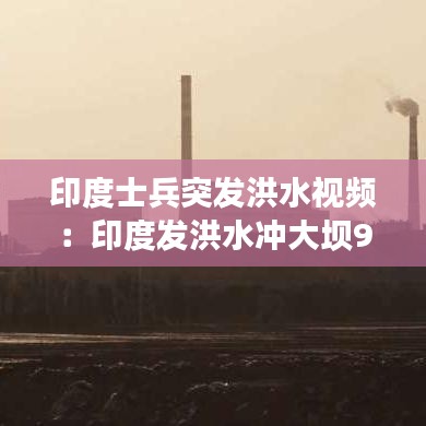 印度士兵突發洪水視頻:印度發洪水沖大壩999