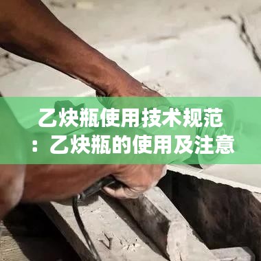 乙炔瓶使用技術(shù)規(guī)范:乙炔瓶的使用及注意事項