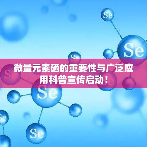 微量元素硒的重要性與廣泛應用科普宣傳啟動!