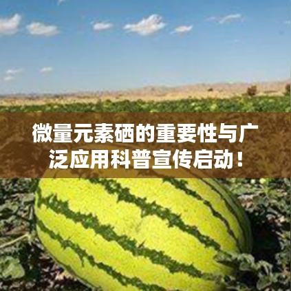 微量元素硒的重要性與廣泛應用科普宣傳啟動!