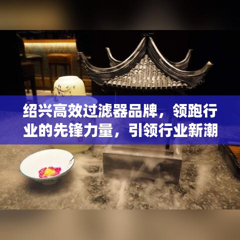 紹興高效過濾器品牌，領跑行業的先鋒力量，引領行業新潮流