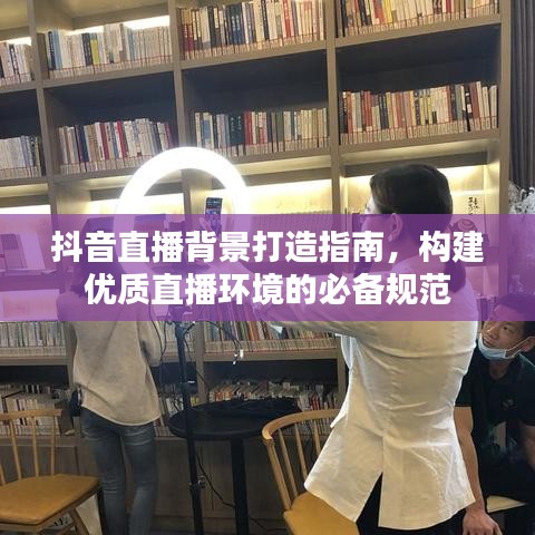 抖音直播背景打造指南,構(gòu)建優(yōu)質(zhì)直播環(huán)境的必備規(guī)范