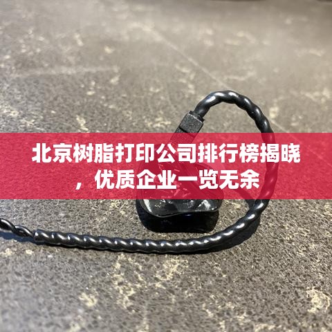 北京樹脂打印公司排行榜揭曉，優質企業一覽無余