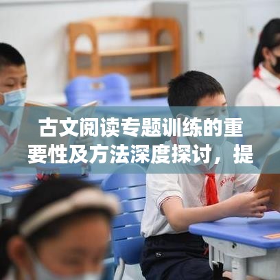 古文閱讀專題訓練的重要性及方法深度探討,提升文化素養的關鍵路徑