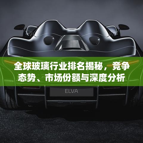 全球玻璃行業排名揭秘，競爭態勢、市場份額與深度分析