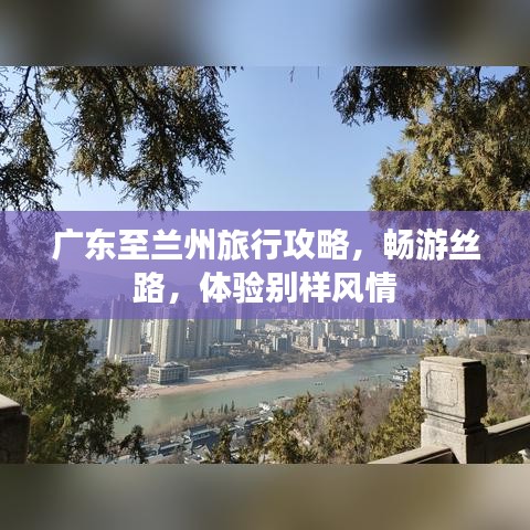 廣東至蘭州旅行攻略,暢游絲路,體驗別樣風情