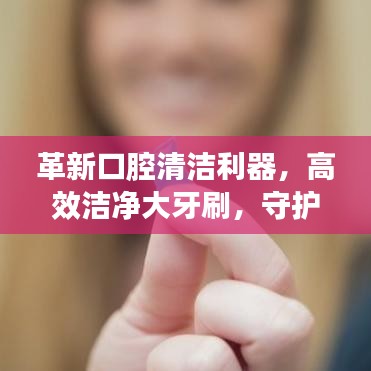 革新口腔清潔利器,高效潔凈大牙刷,守護(hù)您的口腔健康