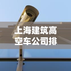 上海建筑高空車公司排名大揭秘！專業推薦榜單來襲！