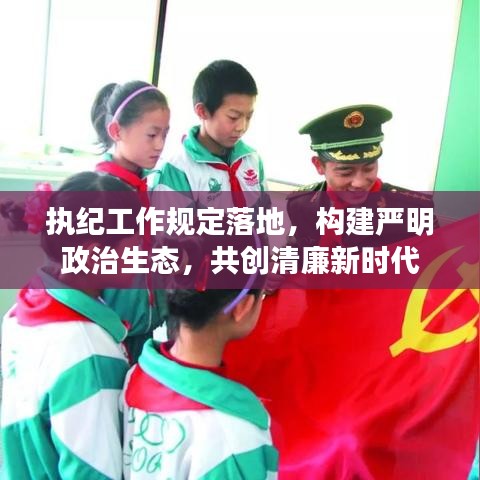 執紀工作規定落地，構建嚴明政治生態，共創清廉新時代
