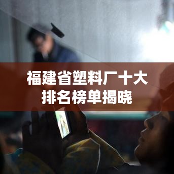 福建省塑料廠十大排名榜單揭曉