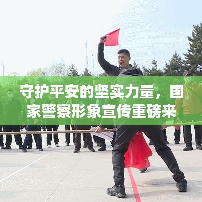 守護平安的堅實力量，國家警察形象宣傳重磅來襲！