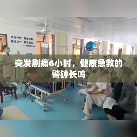 突發(fā)劇痛6小時(shí),健康急救的警鐘長(zhǎng)鳴