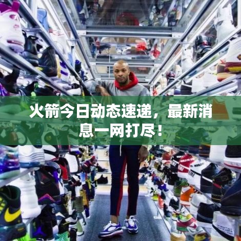 火箭今日動態速遞,最新消息一網打盡!