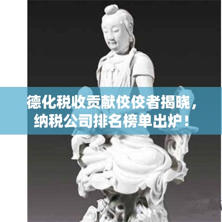 德化稅收貢獻(xiàn)佼佼者揭曉，納稅公司排名榜單出爐！