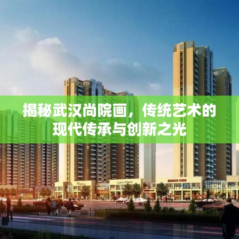 揭秘武漢尚院畫,傳統(tǒng)藝術(shù)的現(xiàn)代傳承與創(chuàng)新之光