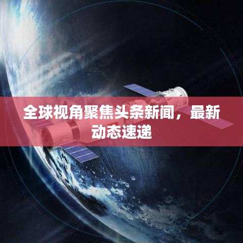 全球視角聚焦頭條新聞，最新動態速遞