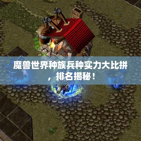 魔獸世界種族兵種實力大比拼,排名揭秘!
