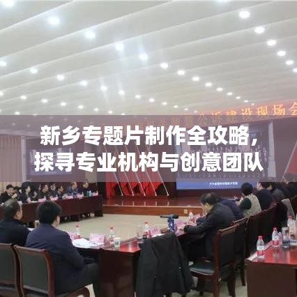 新鄉(xiāng)專題片制作全攻略,探尋專業(yè)機構與創(chuàng)意團隊,打造視覺盛宴!