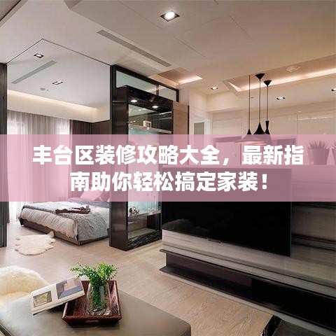 豐臺區(qū)裝修攻略大全,最新指南助你輕松搞定家裝!