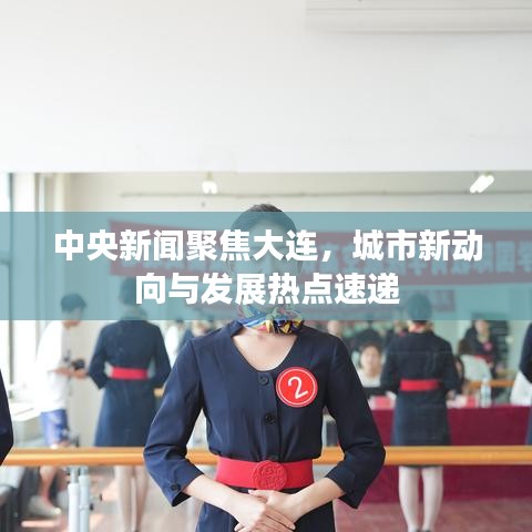 中央新聞聚焦大連,城市新動(dòng)向與發(fā)展熱點(diǎn)速遞