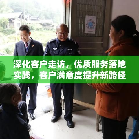 深化客戶走訪,優(yōu)質(zhì)服務(wù)落地實(shí)踐,客戶滿意度提升新路徑