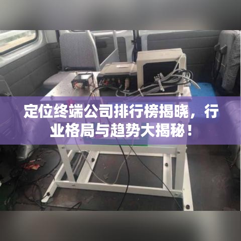 定位終端公司排行榜揭曉,行業格局與趨勢大揭秘!
