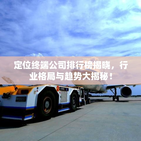定位終端公司排行榜揭曉,行業格局與趨勢大揭秘!
